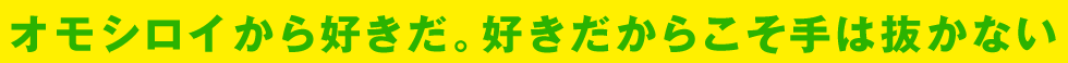 オモシロイから好きだ。好きだからこそ手は抜かない